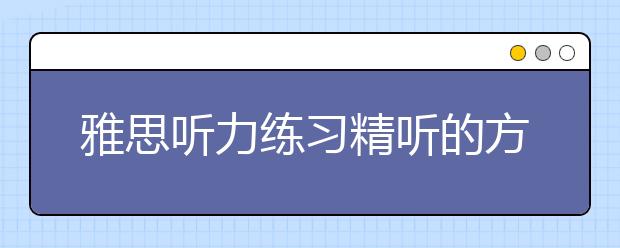 雅思听力练习精听的方法有哪些/雅思听力练习技巧是什么