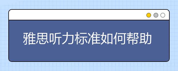 雅思听力标准如何帮助得分/雅思听力标准表