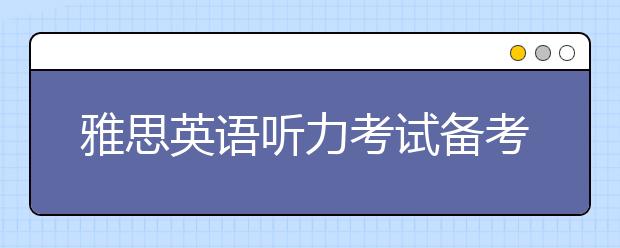 雅思英语听力考试备考四大注意事项