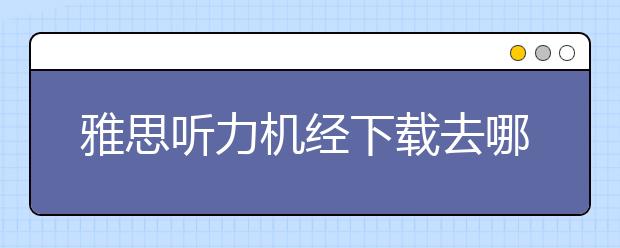 雅思听力机经下载去哪个网站好