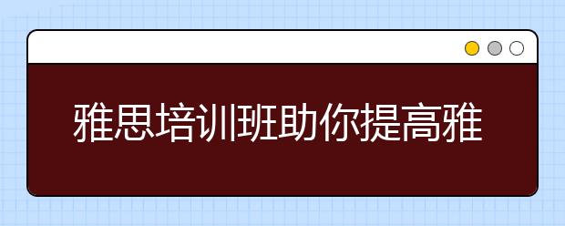 雅思培训班助你提高雅思备考经验