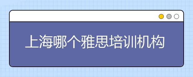 上海哪个雅思培训机构好?