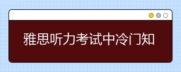 雅思听力考试中冷门知识点你了解吗