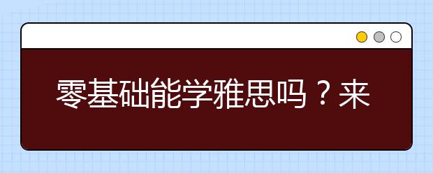 零基础能学雅思吗？来看英语基础为零的雅思备