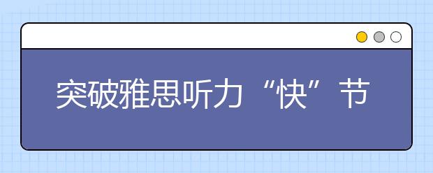 突破雅思听力“快”节奏,要谨记这些要点