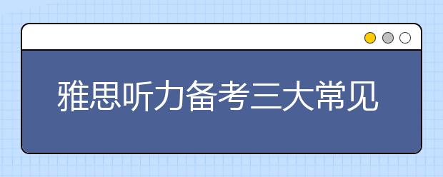 雅思听力备考三大常见问题必须解决