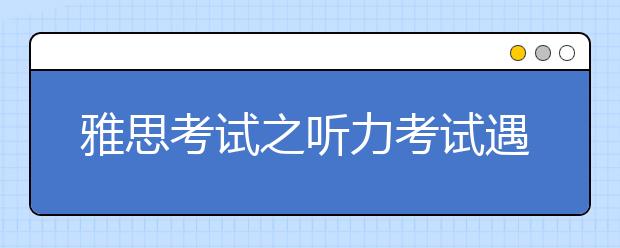 雅思考试之听力考试遇到冷门怎么办?