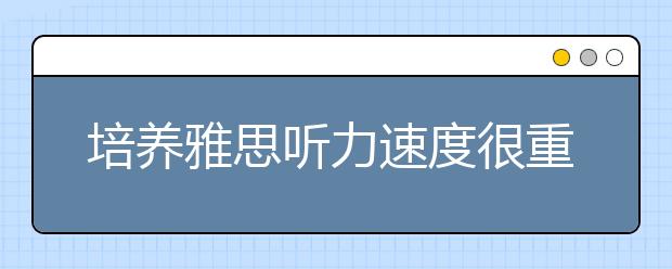 培养雅思听力速度很重要