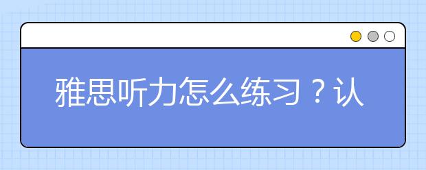 雅思听力怎么练习？认准这四点够了