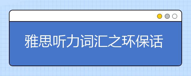雅思听力词汇之环保话题常用词汇