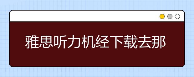 雅思听力机经下载去那个网站好？