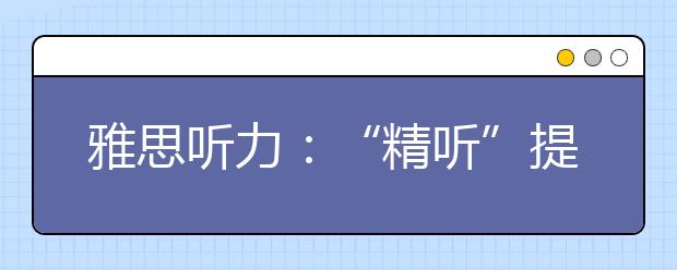 雅思听力:“精听”提分四要点