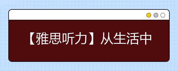 【雅思听力】从生活中积累词汇