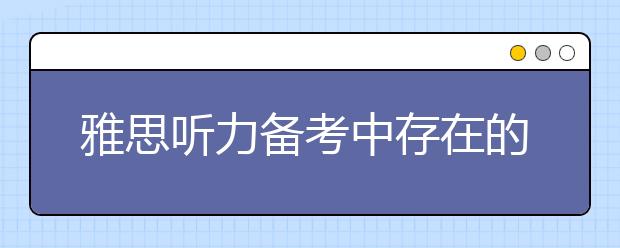 雅思听力备考中存在的问题如何解决