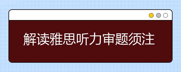 解读雅思听力审题须注意的三大问题