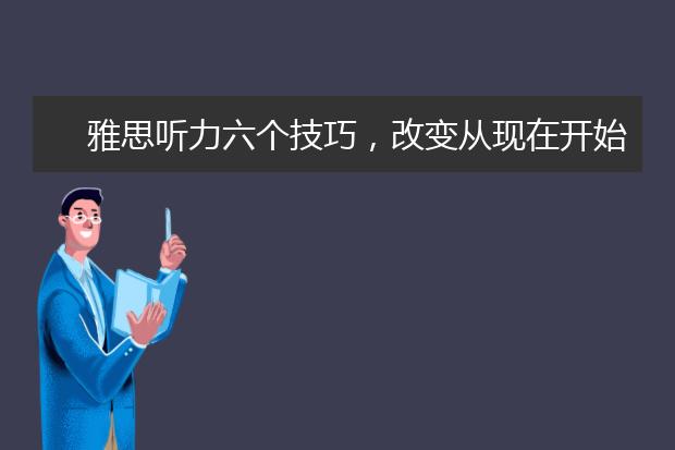 雅思听力六个技巧,改变从现在开始
