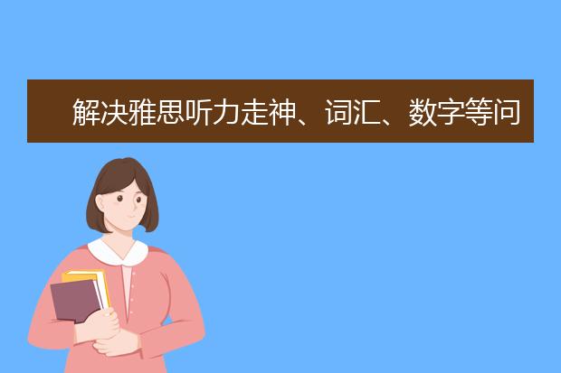 解决雅思听力走神、词汇、数字等问题的方法