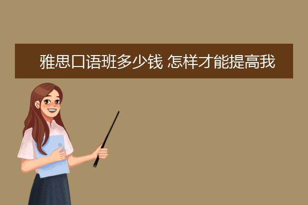 雅思口语班多少钱 怎样才能提高我们的雅思成绩
