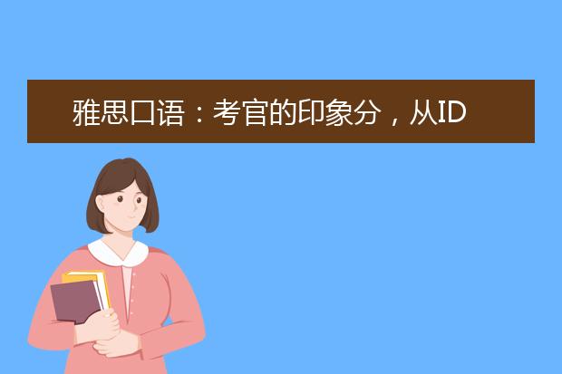 雅思口语：考官的印象分，从ID check就开始了