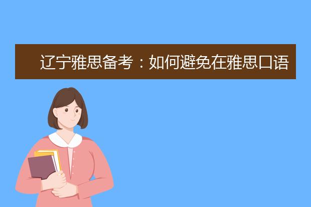 辽宁雅思备考：如何避免在雅思口语中无话可说