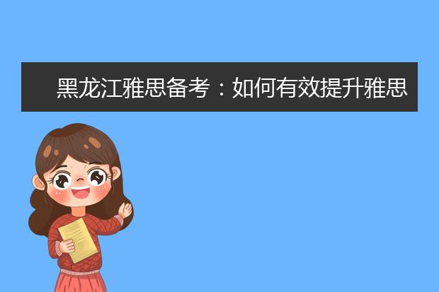 黑龙江雅思备考：如何有效提升雅思写作的效率