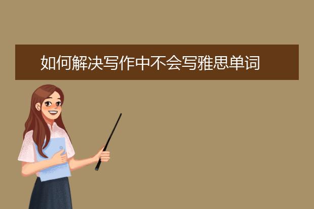 如何解决写作中不会写雅思单词