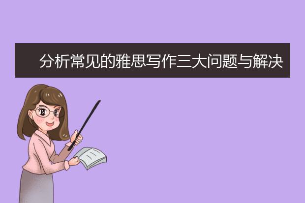 分析常见的雅思写作三大问题与解决办法
