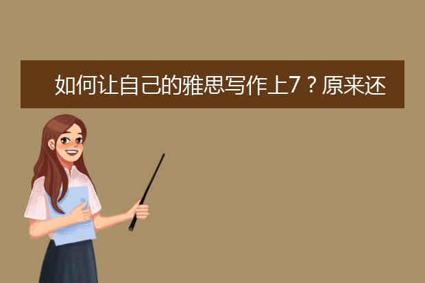 如何让自己的雅思写作上7？原来还有这种操作…