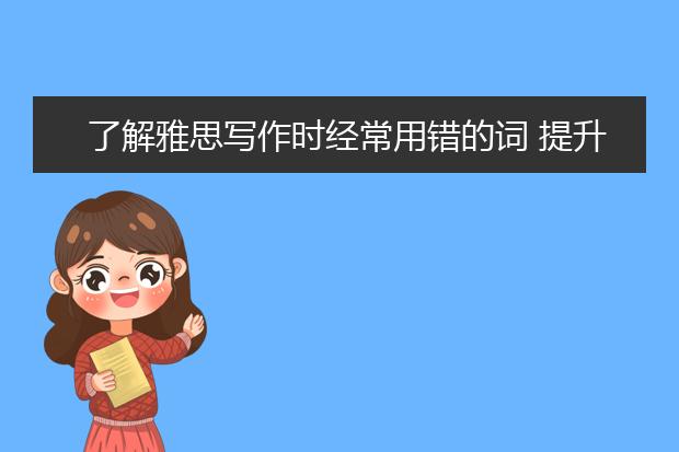 了解雅思写作时经常用错的词 提升雅思分数