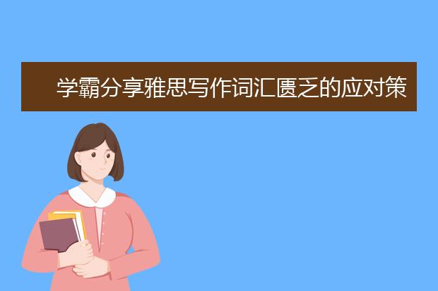 学霸分享雅思写作词汇匮乏的应对策略