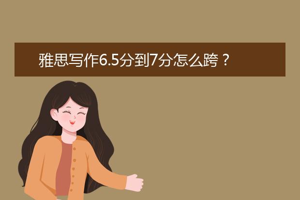 雅思写作6.5分到7分怎么跨？
