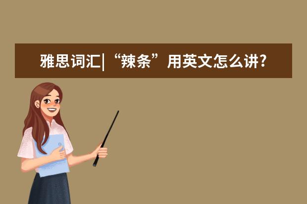 雅思词汇|“辣条”用英文怎么讲?你知道多少~