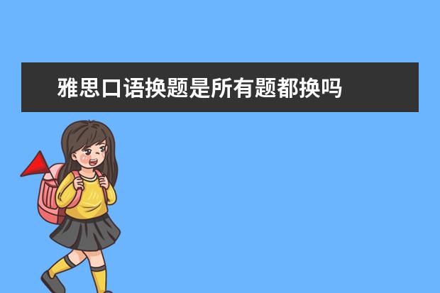 雅思口语换题是所有题都换吗