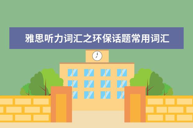 雅思听力词汇之环保话题常用词汇