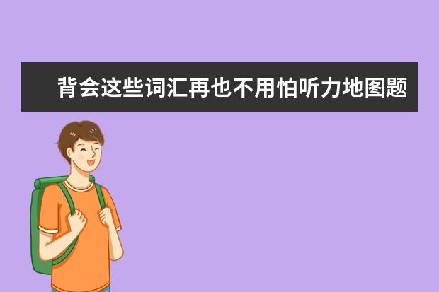 背会这些词汇再也不用怕听力地图题和科普题了