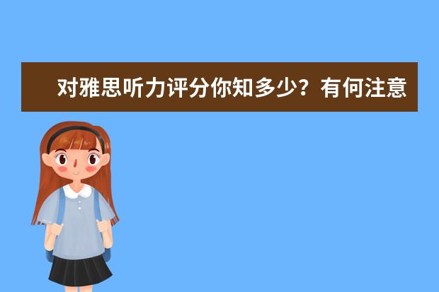 对雅思听力评分你知多少?有何注意事项?