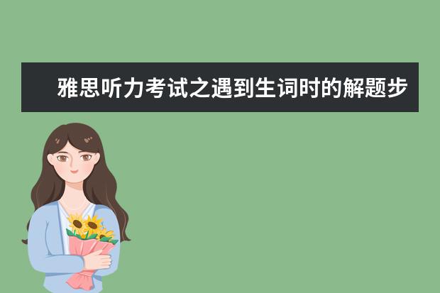 雅思听力考试之遇到生词时的解题步骤!
