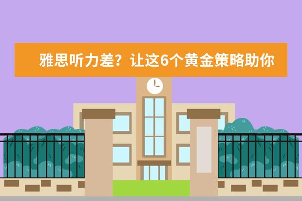 雅思听力差?让这6个黄金策略助你提高