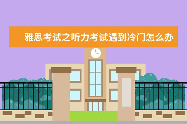 雅思考试之听力考试遇到冷门怎么办?