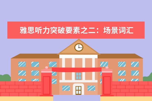 雅思听力突破要素之二:场景词汇