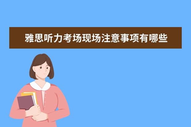 雅思听力考场现场注意事项有哪些