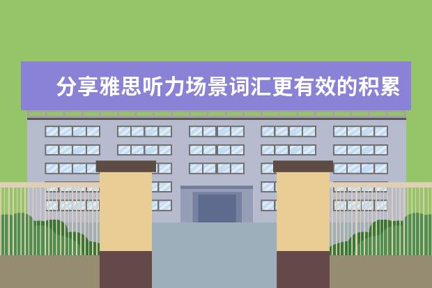 分享雅思听力场景词汇更有效的积累秘诀