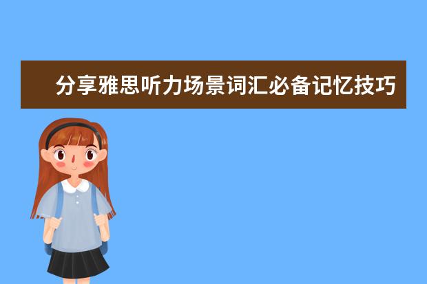 分享雅思听力场景词汇必备记忆技巧