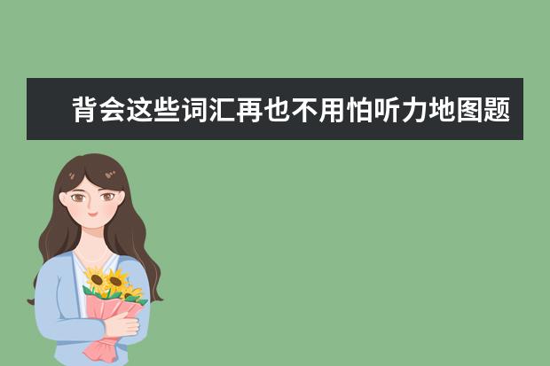 背会这些词汇再也不用怕听力地图题和科普题了