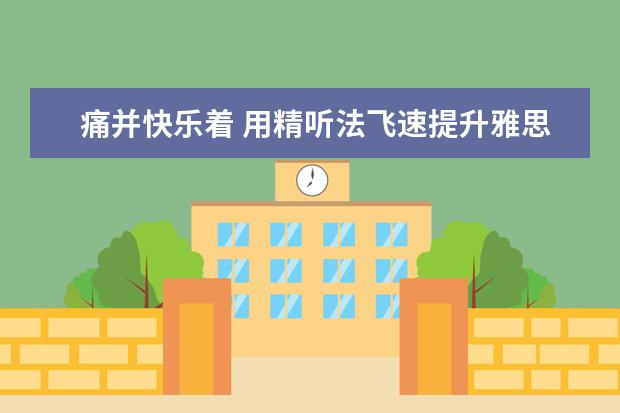 痛并快乐着 用精听法飞速提升雅思听力水平!
