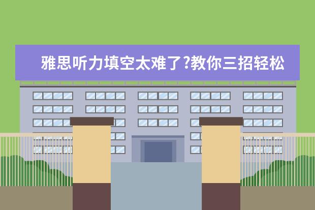 雅思听力填空太难了?教你三招轻松攻克