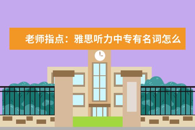 老师指点：雅思听力中专有名词怎么破
