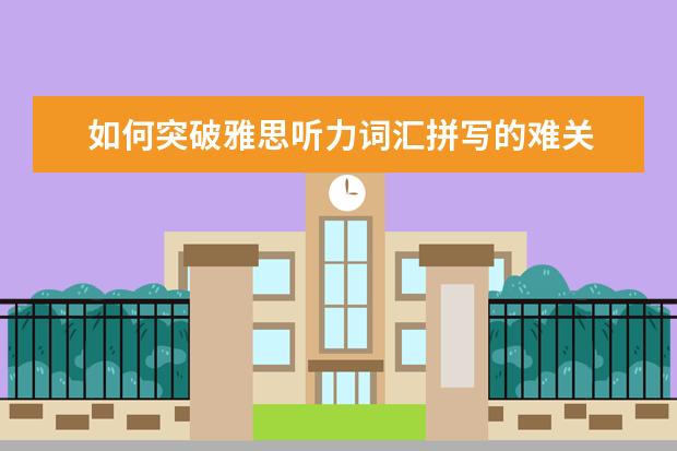 如何突破雅思听力词汇拼写的难关