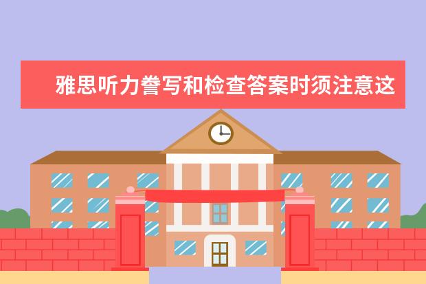 雅思听力誊写和检查答案时须注意这五点
