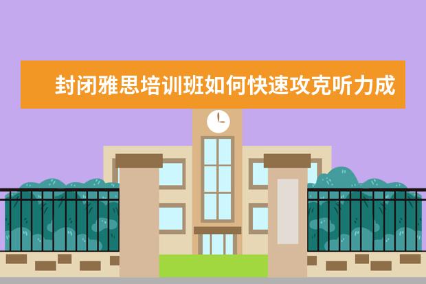 封闭雅思培训班如何快速攻克听力成绩